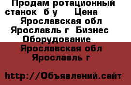 Продам ротационный станок, б/у.  › Цена ­ 111 - Ярославская обл., Ярославль г. Бизнес » Оборудование   . Ярославская обл.,Ярославль г.